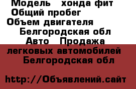  › Модель ­ хонда фит › Общий пробег ­ 90 000 › Объем двигателя ­ 1 339 - Белгородская обл. Авто » Продажа легковых автомобилей   . Белгородская обл.